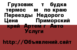 Грузовик 5-7т. (будка-термос 23 м3) по краю! Переезды! Недорого! › Цена ­ 500 - Приморский край, Артем г. Авто » Услуги   